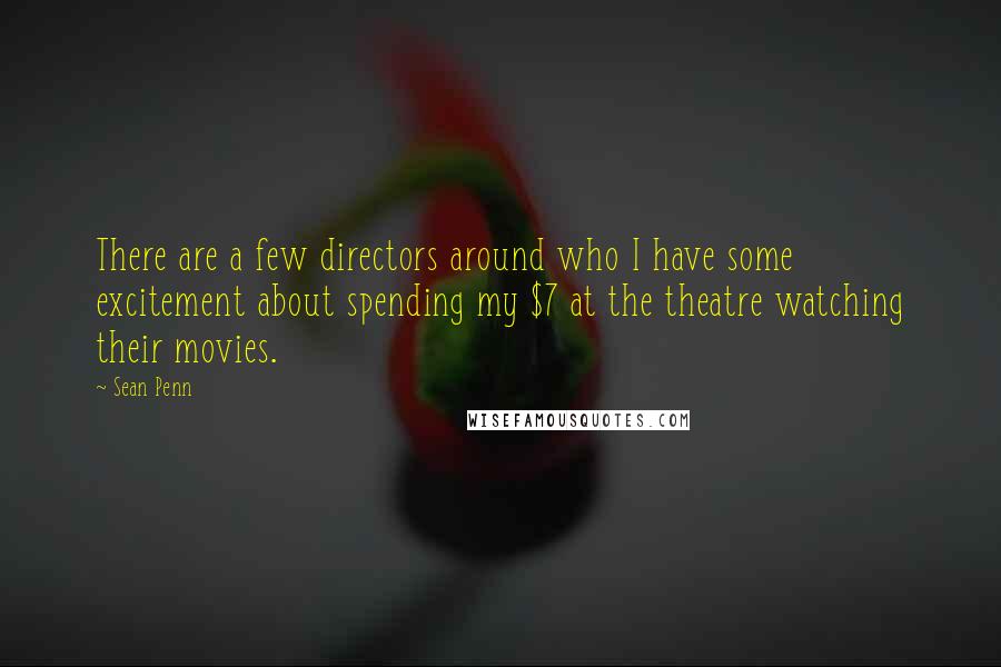 Sean Penn Quotes: There are a few directors around who I have some excitement about spending my $7 at the theatre watching their movies.