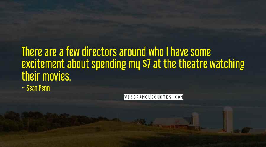Sean Penn Quotes: There are a few directors around who I have some excitement about spending my $7 at the theatre watching their movies.