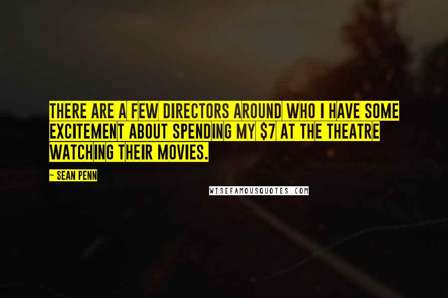 Sean Penn Quotes: There are a few directors around who I have some excitement about spending my $7 at the theatre watching their movies.