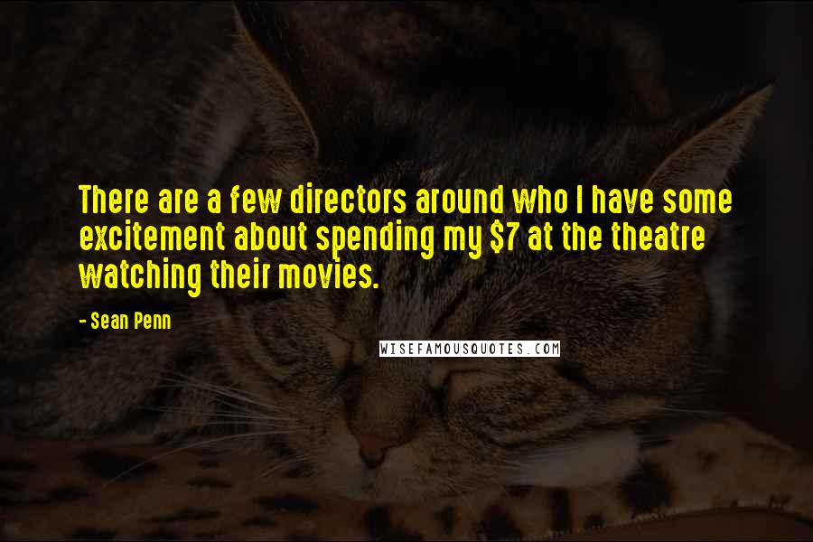 Sean Penn Quotes: There are a few directors around who I have some excitement about spending my $7 at the theatre watching their movies.