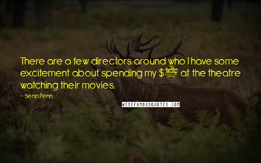 Sean Penn Quotes: There are a few directors around who I have some excitement about spending my $7 at the theatre watching their movies.