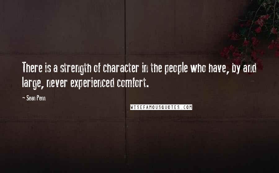 Sean Penn Quotes: There is a strength of character in the people who have, by and large, never experienced comfort.