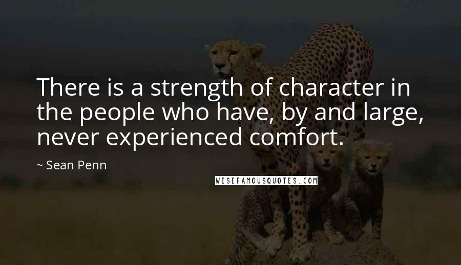 Sean Penn Quotes: There is a strength of character in the people who have, by and large, never experienced comfort.