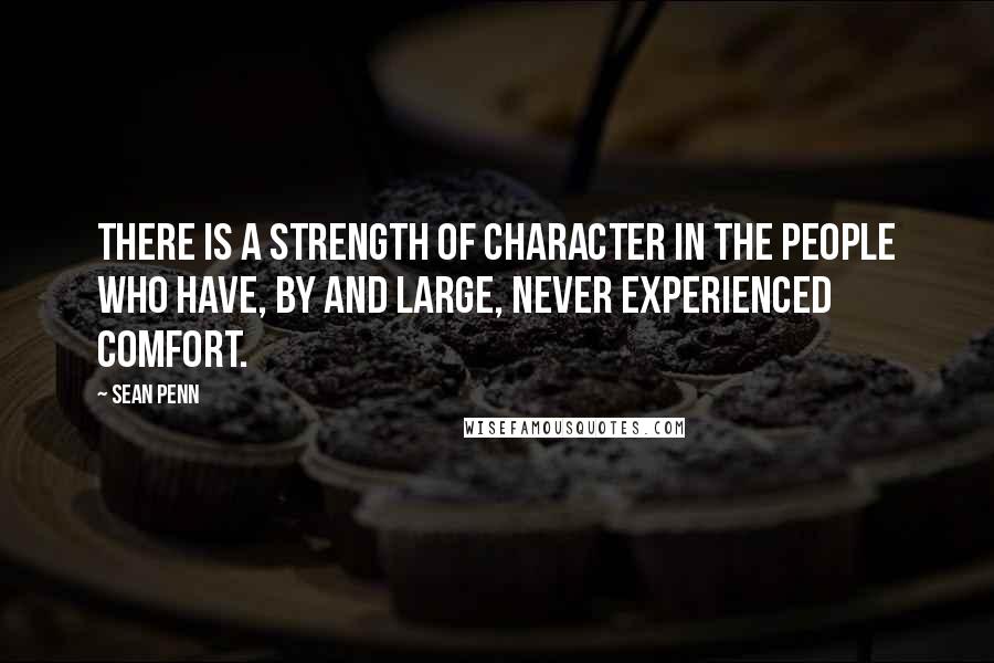 Sean Penn Quotes: There is a strength of character in the people who have, by and large, never experienced comfort.