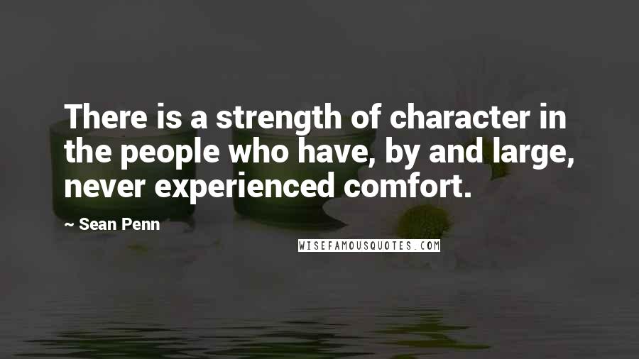 Sean Penn Quotes: There is a strength of character in the people who have, by and large, never experienced comfort.