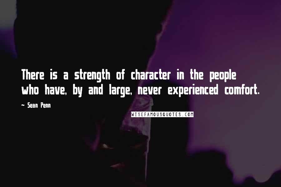 Sean Penn Quotes: There is a strength of character in the people who have, by and large, never experienced comfort.