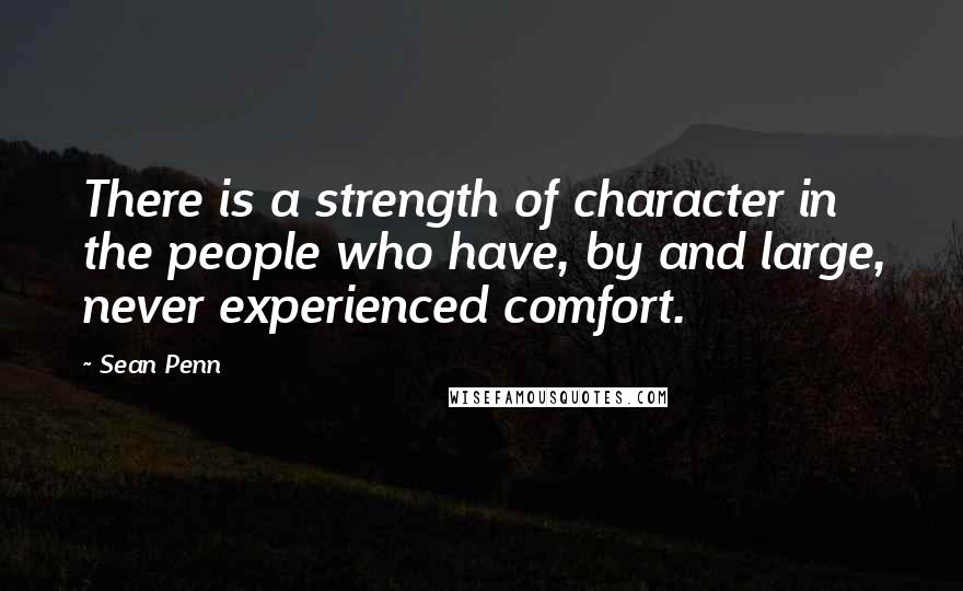 Sean Penn Quotes: There is a strength of character in the people who have, by and large, never experienced comfort.