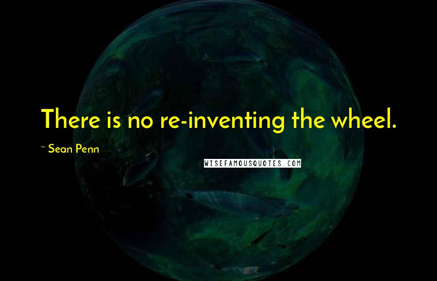 Sean Penn Quotes: There is no re-inventing the wheel.