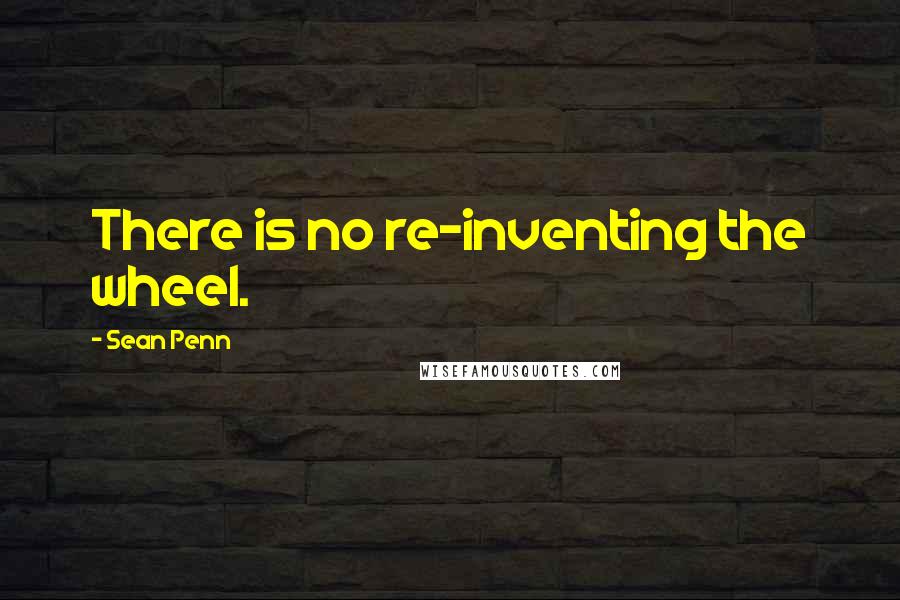 Sean Penn Quotes: There is no re-inventing the wheel.