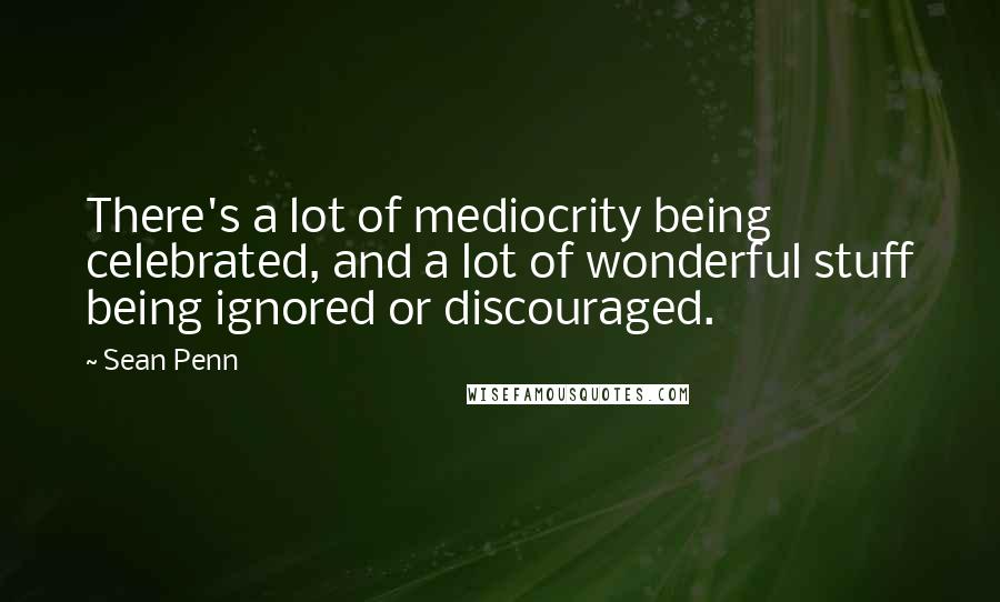 Sean Penn Quotes: There's a lot of mediocrity being celebrated, and a lot of wonderful stuff being ignored or discouraged.