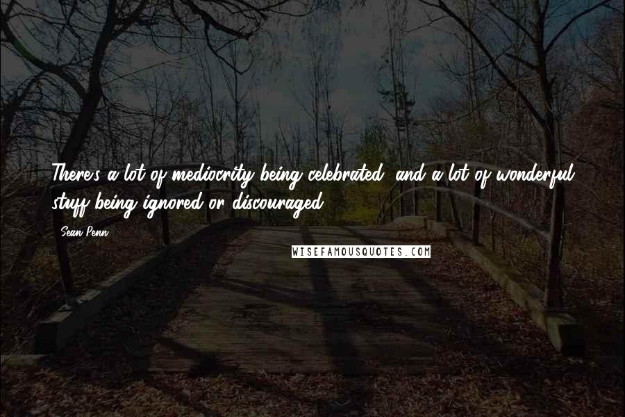 Sean Penn Quotes: There's a lot of mediocrity being celebrated, and a lot of wonderful stuff being ignored or discouraged.