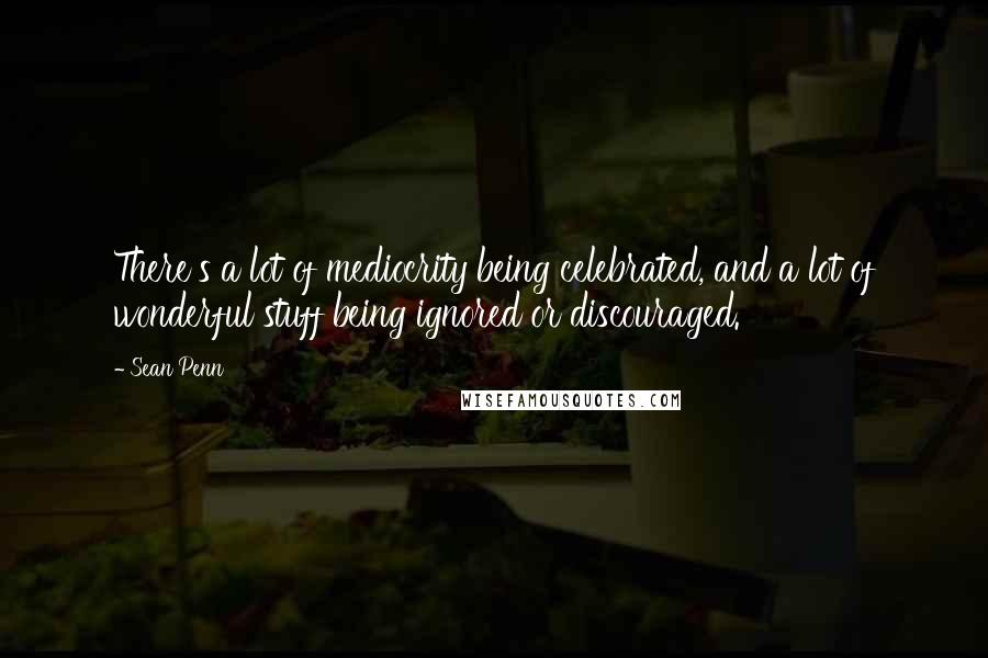 Sean Penn Quotes: There's a lot of mediocrity being celebrated, and a lot of wonderful stuff being ignored or discouraged.