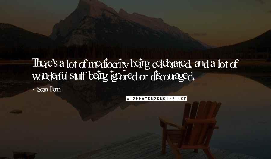 Sean Penn Quotes: There's a lot of mediocrity being celebrated, and a lot of wonderful stuff being ignored or discouraged.