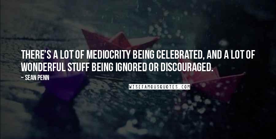 Sean Penn Quotes: There's a lot of mediocrity being celebrated, and a lot of wonderful stuff being ignored or discouraged.