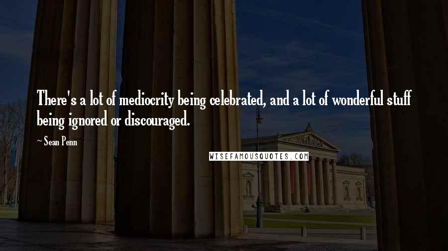 Sean Penn Quotes: There's a lot of mediocrity being celebrated, and a lot of wonderful stuff being ignored or discouraged.