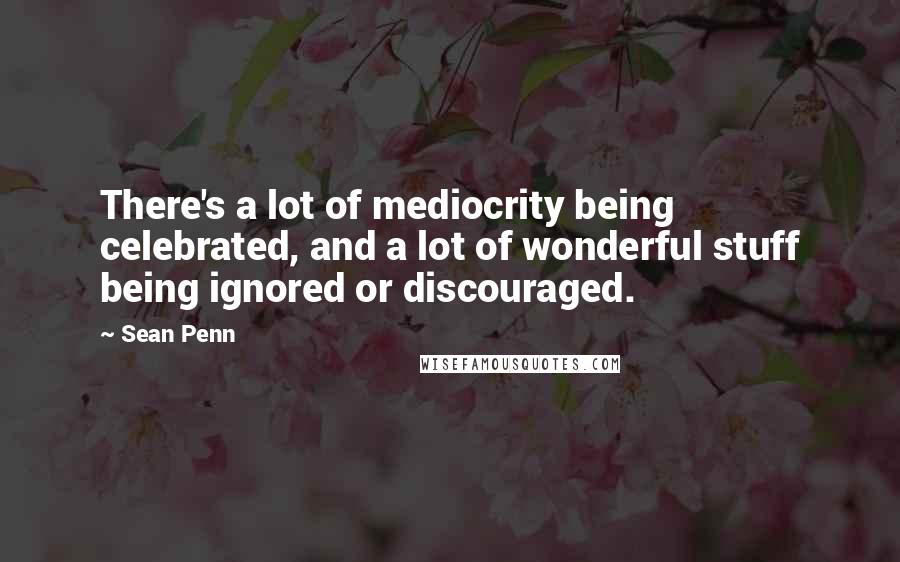 Sean Penn Quotes: There's a lot of mediocrity being celebrated, and a lot of wonderful stuff being ignored or discouraged.