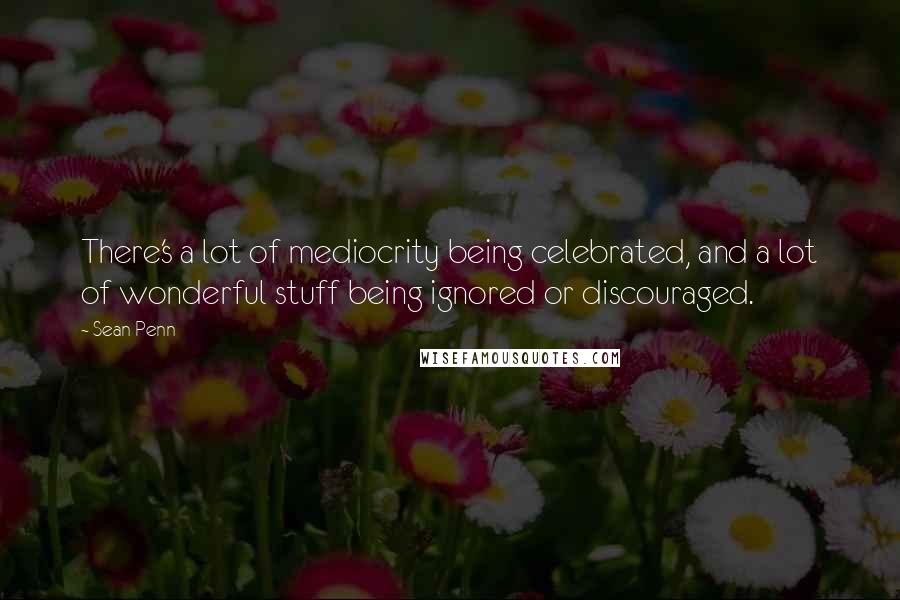 Sean Penn Quotes: There's a lot of mediocrity being celebrated, and a lot of wonderful stuff being ignored or discouraged.