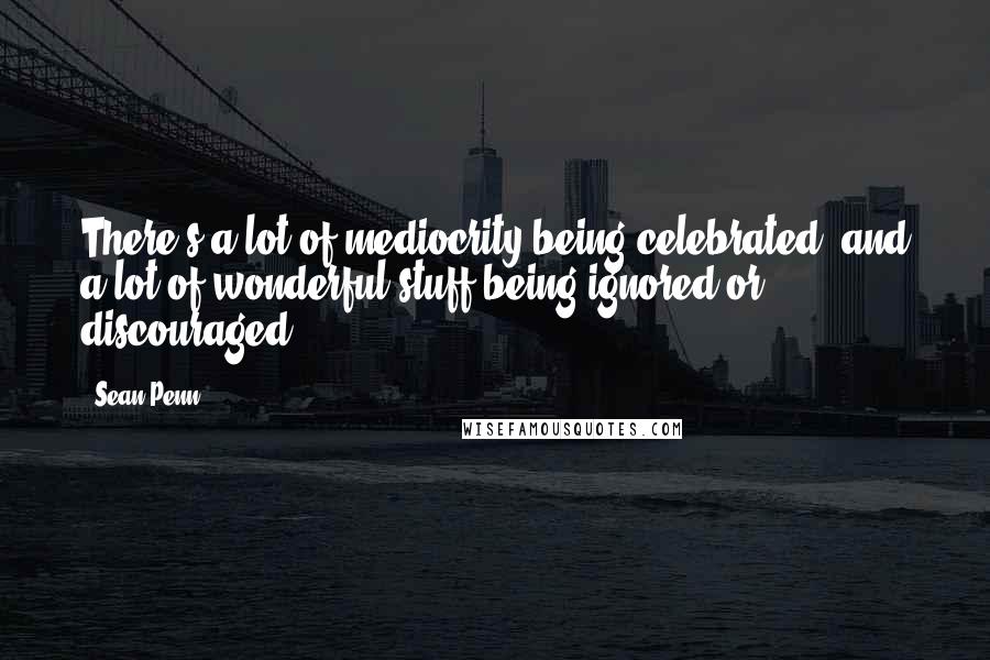 Sean Penn Quotes: There's a lot of mediocrity being celebrated, and a lot of wonderful stuff being ignored or discouraged.