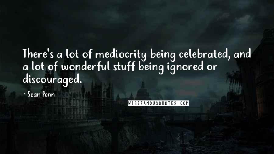 Sean Penn Quotes: There's a lot of mediocrity being celebrated, and a lot of wonderful stuff being ignored or discouraged.