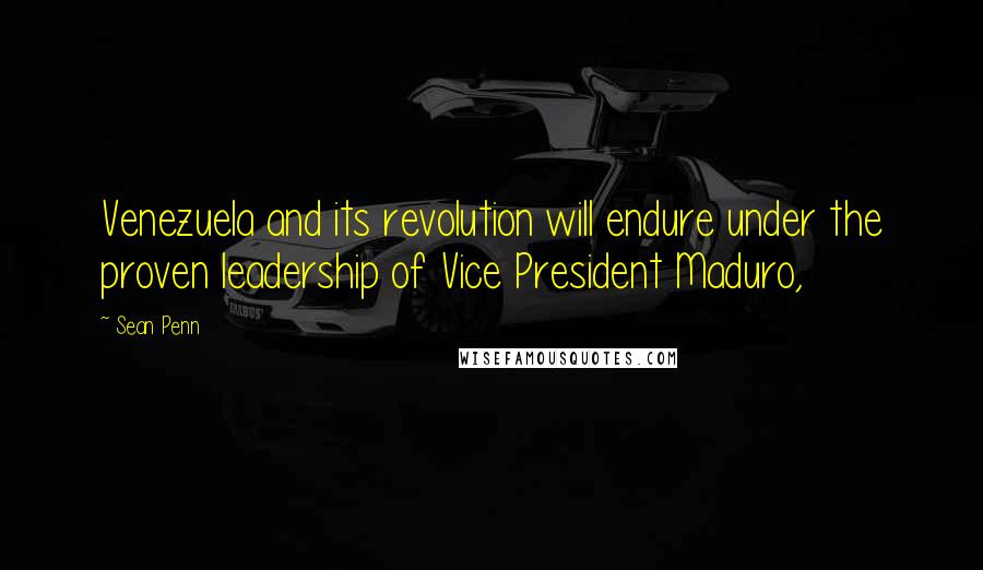 Sean Penn Quotes: Venezuela and its revolution will endure under the proven leadership of Vice President Maduro,