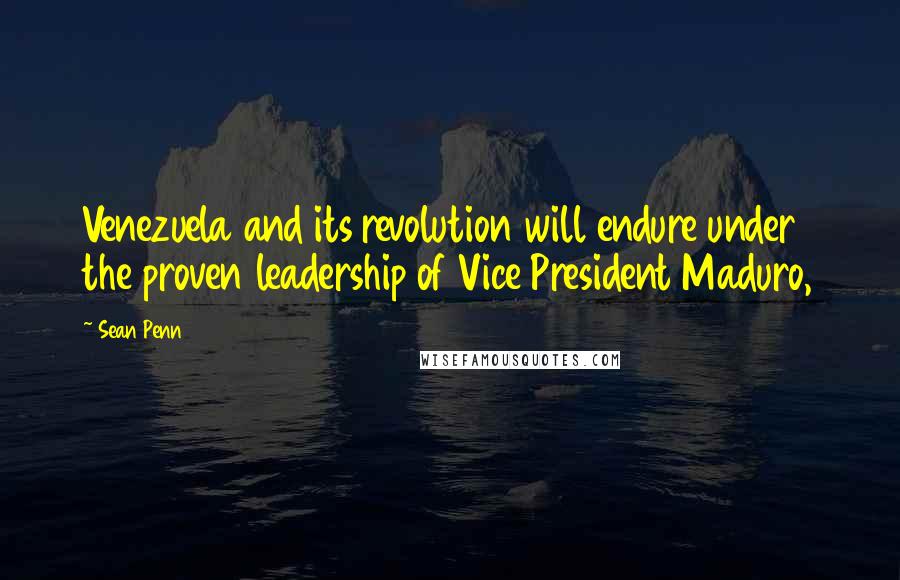 Sean Penn Quotes: Venezuela and its revolution will endure under the proven leadership of Vice President Maduro,