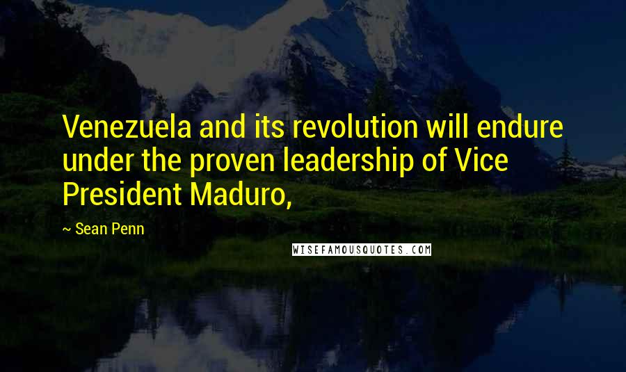 Sean Penn Quotes: Venezuela and its revolution will endure under the proven leadership of Vice President Maduro,