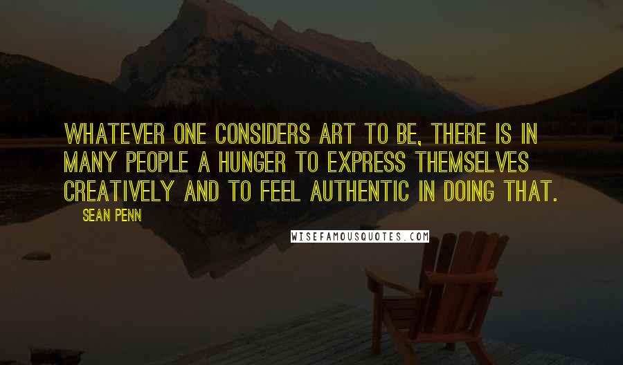 Sean Penn Quotes: Whatever one considers art to be, there is in many people a hunger to express themselves creatively and to feel authentic in doing that.