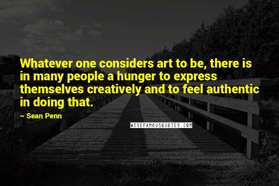 Sean Penn Quotes: Whatever one considers art to be, there is in many people a hunger to express themselves creatively and to feel authentic in doing that.