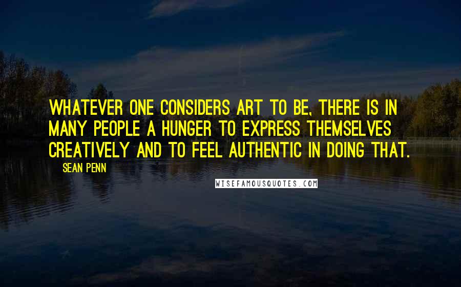 Sean Penn Quotes: Whatever one considers art to be, there is in many people a hunger to express themselves creatively and to feel authentic in doing that.