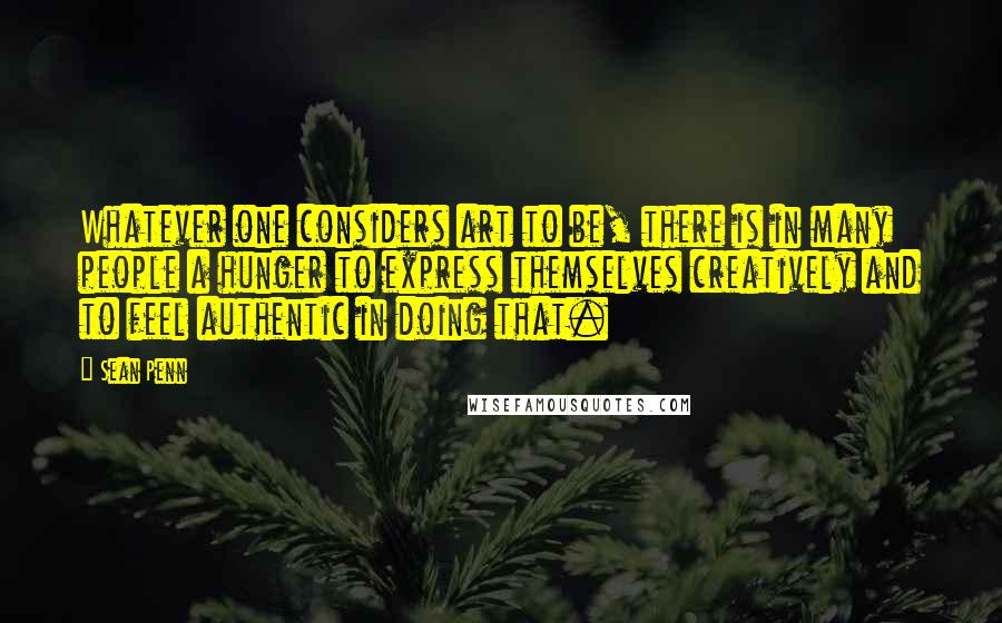 Sean Penn Quotes: Whatever one considers art to be, there is in many people a hunger to express themselves creatively and to feel authentic in doing that.