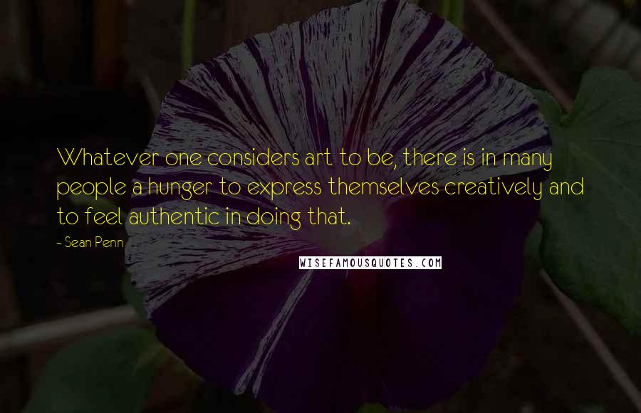 Sean Penn Quotes: Whatever one considers art to be, there is in many people a hunger to express themselves creatively and to feel authentic in doing that.