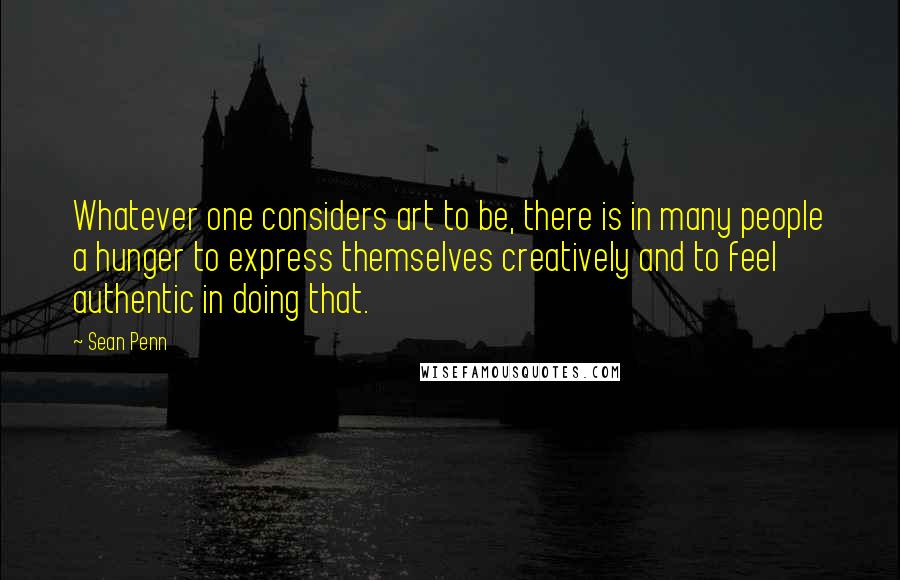 Sean Penn Quotes: Whatever one considers art to be, there is in many people a hunger to express themselves creatively and to feel authentic in doing that.