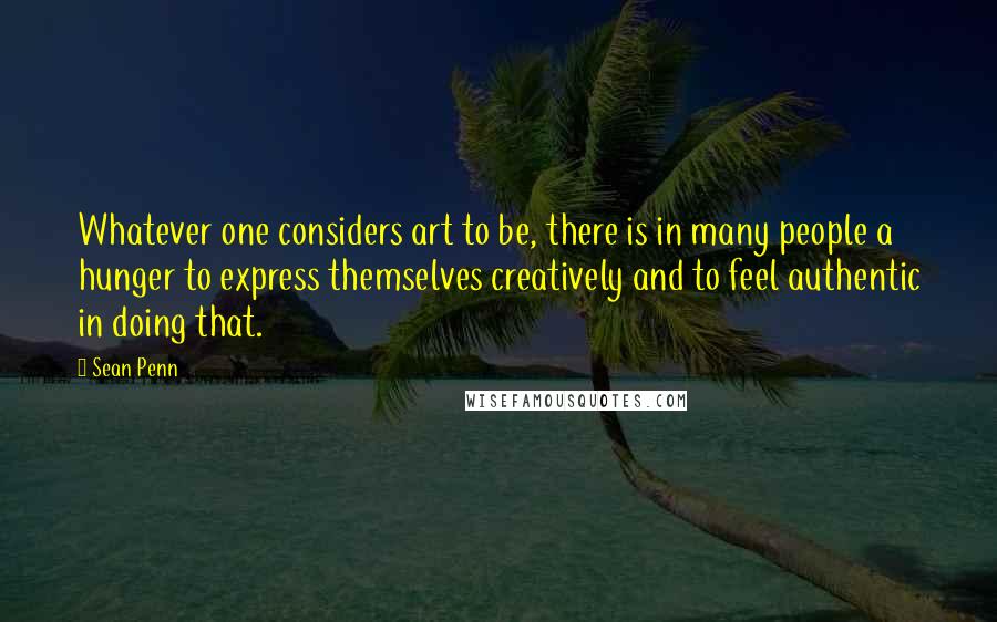 Sean Penn Quotes: Whatever one considers art to be, there is in many people a hunger to express themselves creatively and to feel authentic in doing that.