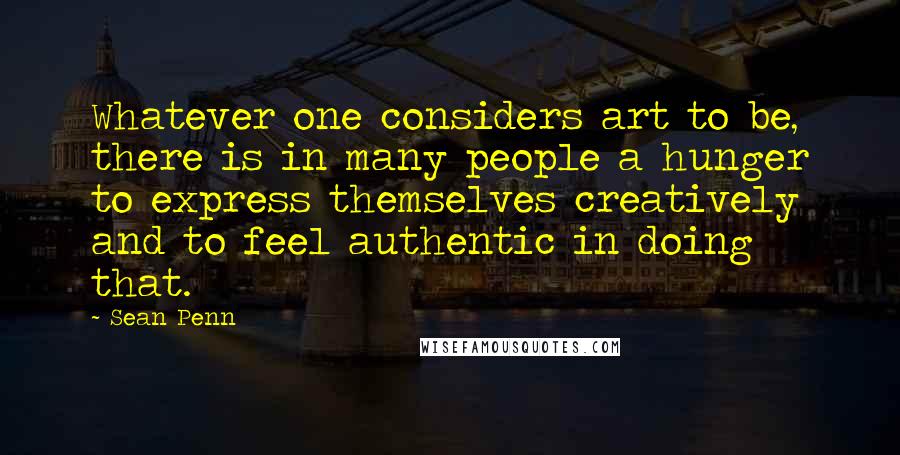 Sean Penn Quotes: Whatever one considers art to be, there is in many people a hunger to express themselves creatively and to feel authentic in doing that.