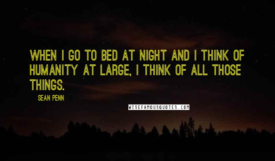 Sean Penn Quotes: When I go to bed at night and I think of humanity at large, I think of all those things.