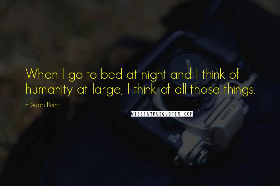 Sean Penn Quotes: When I go to bed at night and I think of humanity at large, I think of all those things.