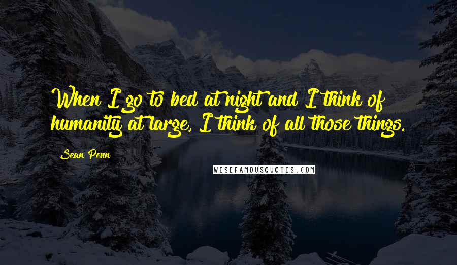 Sean Penn Quotes: When I go to bed at night and I think of humanity at large, I think of all those things.