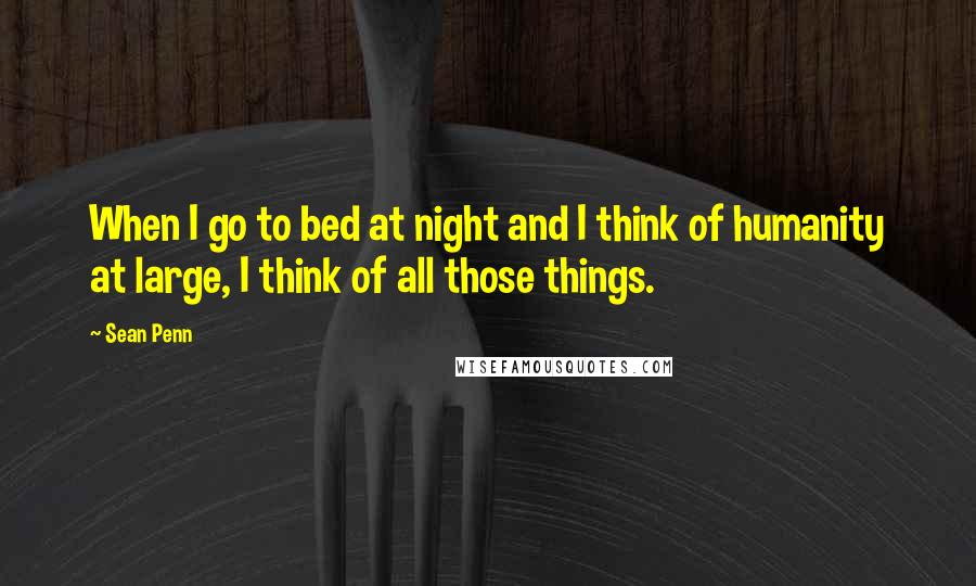 Sean Penn Quotes: When I go to bed at night and I think of humanity at large, I think of all those things.