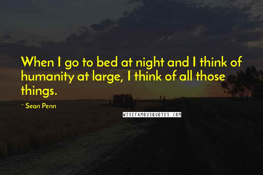 Sean Penn Quotes: When I go to bed at night and I think of humanity at large, I think of all those things.