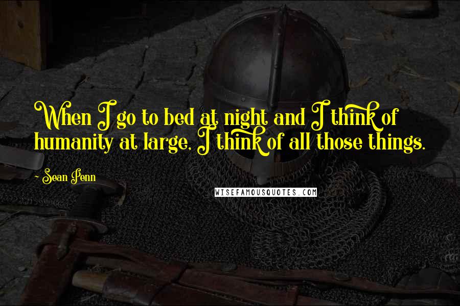 Sean Penn Quotes: When I go to bed at night and I think of humanity at large, I think of all those things.