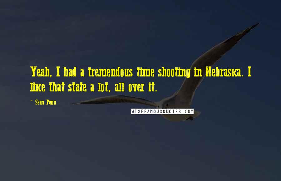 Sean Penn Quotes: Yeah, I had a tremendous time shooting in Nebraska. I like that state a lot, all over it.