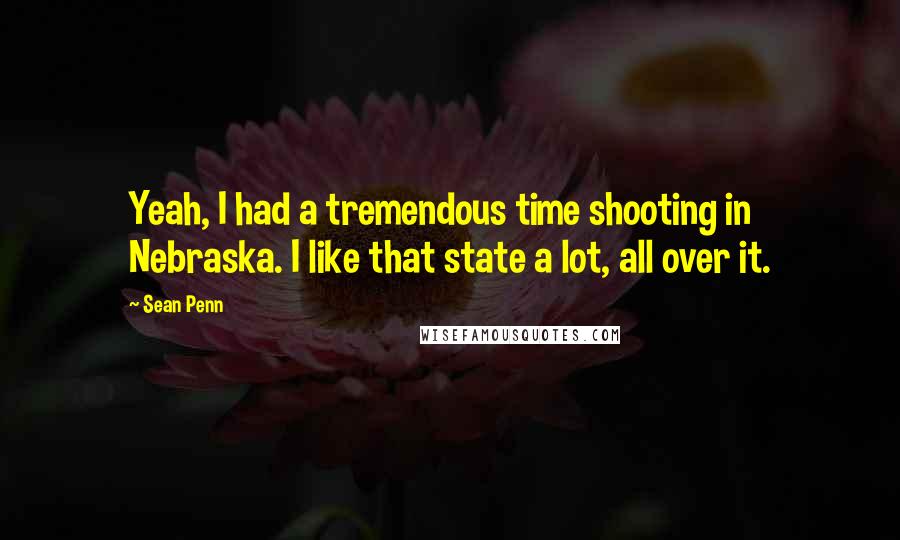 Sean Penn Quotes: Yeah, I had a tremendous time shooting in Nebraska. I like that state a lot, all over it.