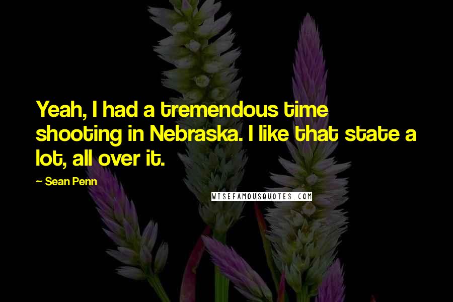 Sean Penn Quotes: Yeah, I had a tremendous time shooting in Nebraska. I like that state a lot, all over it.