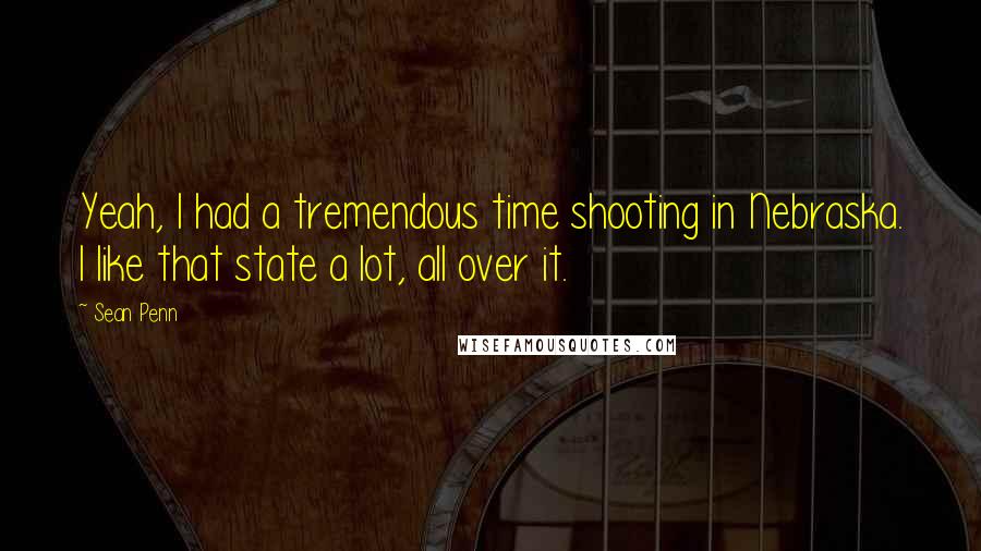 Sean Penn Quotes: Yeah, I had a tremendous time shooting in Nebraska. I like that state a lot, all over it.