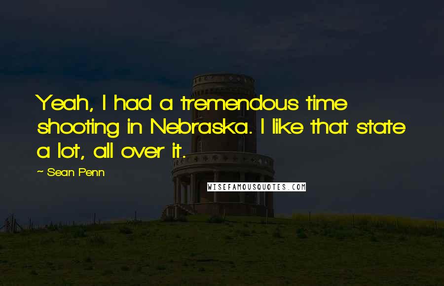 Sean Penn Quotes: Yeah, I had a tremendous time shooting in Nebraska. I like that state a lot, all over it.