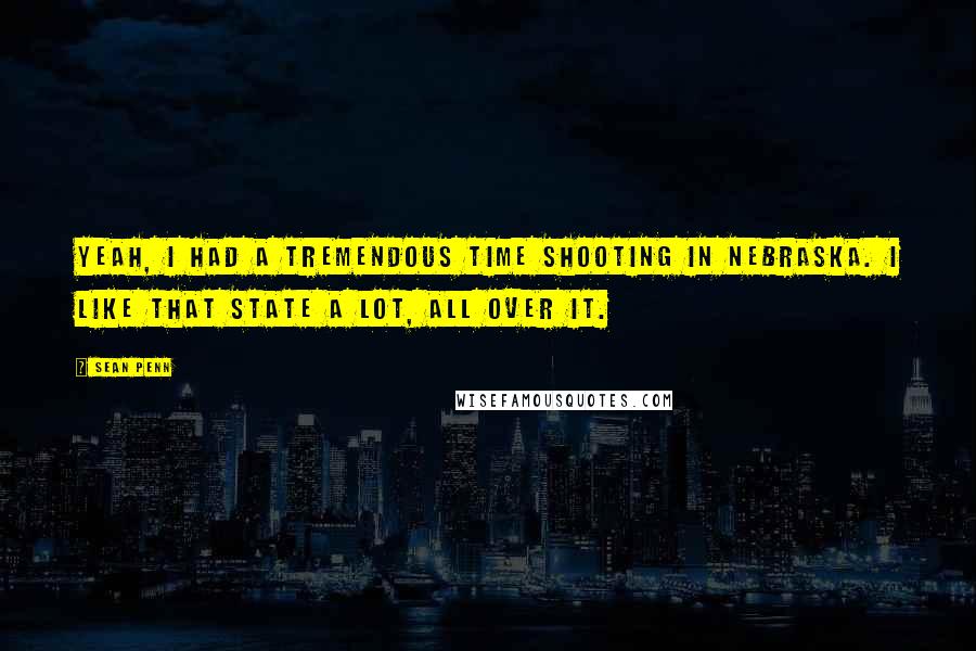 Sean Penn Quotes: Yeah, I had a tremendous time shooting in Nebraska. I like that state a lot, all over it.