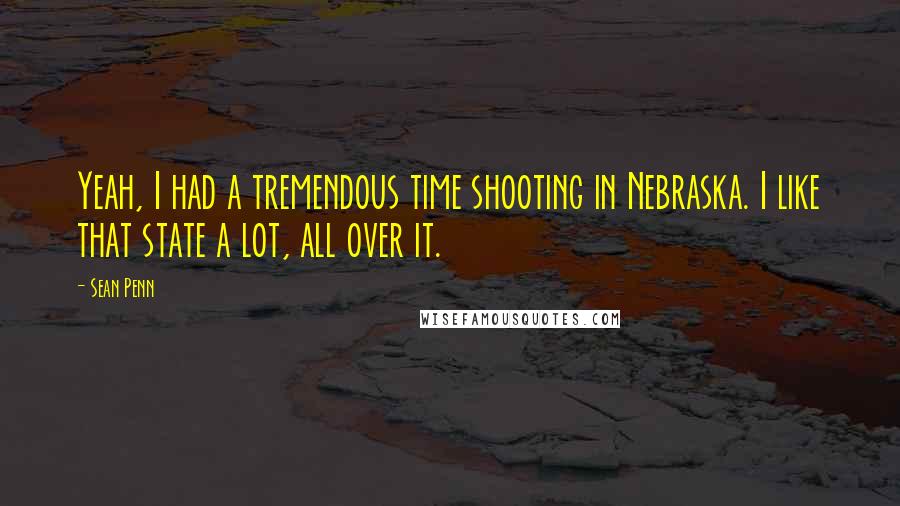 Sean Penn Quotes: Yeah, I had a tremendous time shooting in Nebraska. I like that state a lot, all over it.