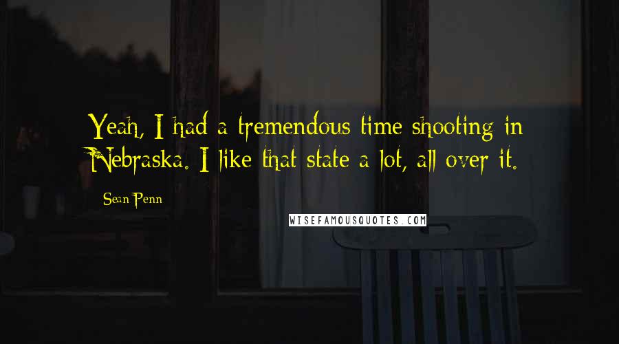 Sean Penn Quotes: Yeah, I had a tremendous time shooting in Nebraska. I like that state a lot, all over it.