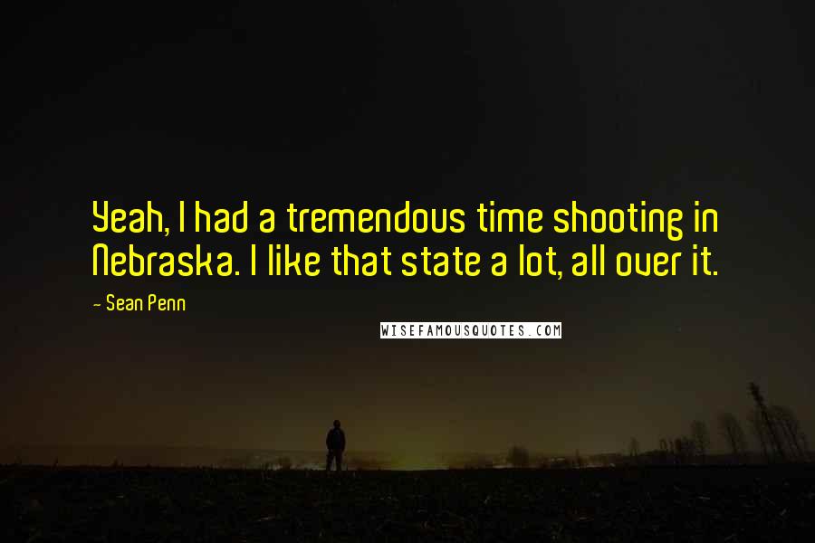 Sean Penn Quotes: Yeah, I had a tremendous time shooting in Nebraska. I like that state a lot, all over it.