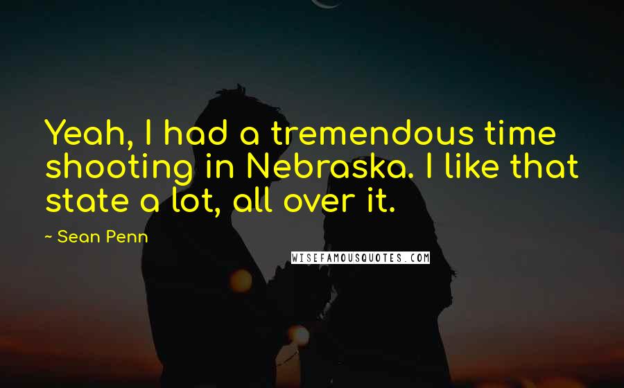 Sean Penn Quotes: Yeah, I had a tremendous time shooting in Nebraska. I like that state a lot, all over it.